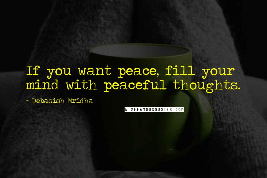 Debasish Mridha Quotes: If you want peace, fill your mind with peaceful thoughts.