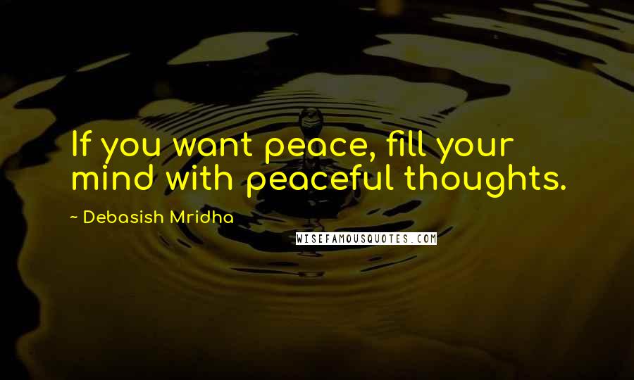 Debasish Mridha Quotes: If you want peace, fill your mind with peaceful thoughts.