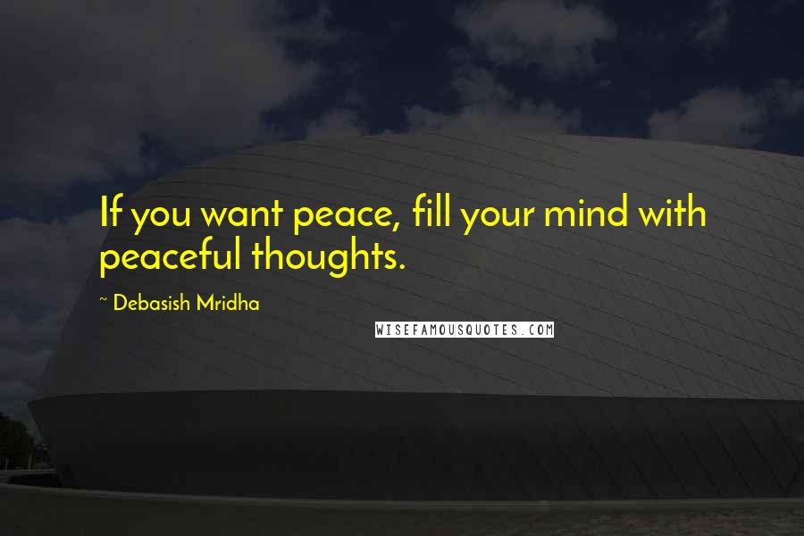 Debasish Mridha Quotes: If you want peace, fill your mind with peaceful thoughts.