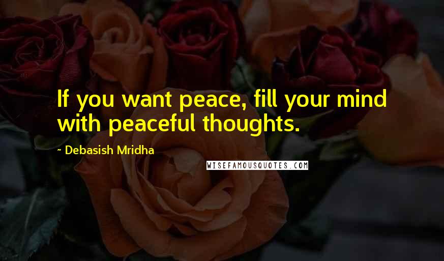 Debasish Mridha Quotes: If you want peace, fill your mind with peaceful thoughts.