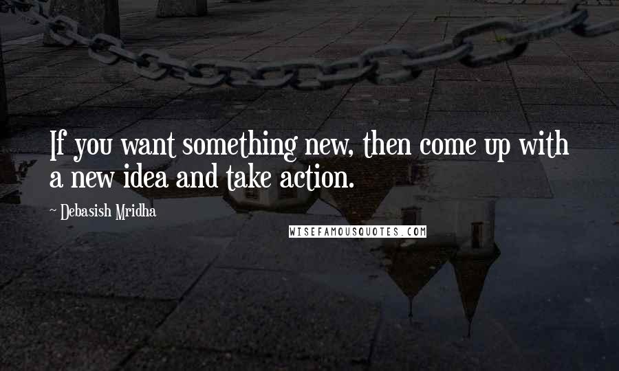 Debasish Mridha Quotes: If you want something new, then come up with a new idea and take action.