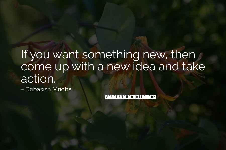Debasish Mridha Quotes: If you want something new, then come up with a new idea and take action.