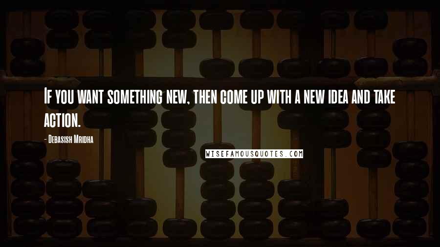 Debasish Mridha Quotes: If you want something new, then come up with a new idea and take action.