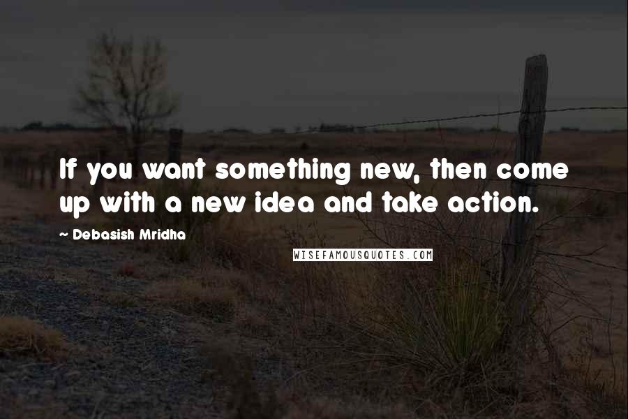 Debasish Mridha Quotes: If you want something new, then come up with a new idea and take action.