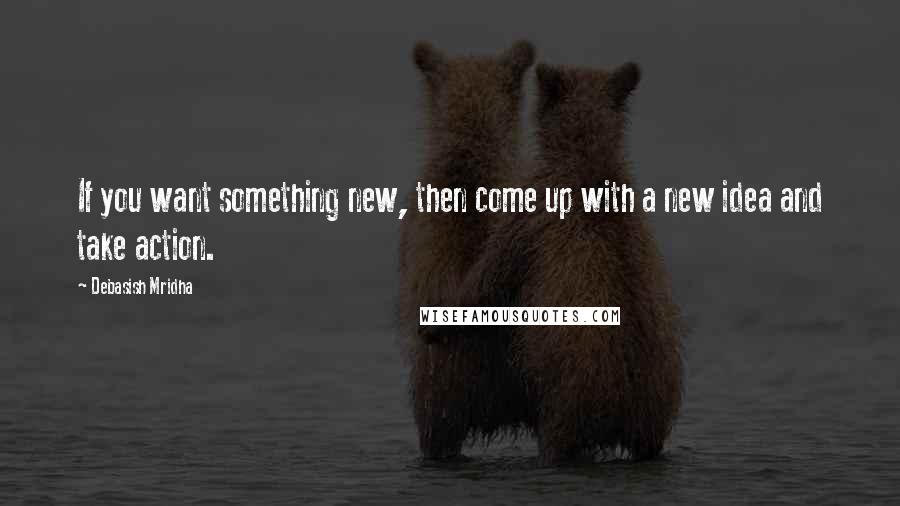 Debasish Mridha Quotes: If you want something new, then come up with a new idea and take action.