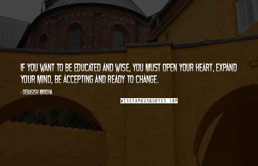 Debasish Mridha Quotes: If you want to be educated and wise, you must open your heart, expand your mind, be accepting and ready to change.