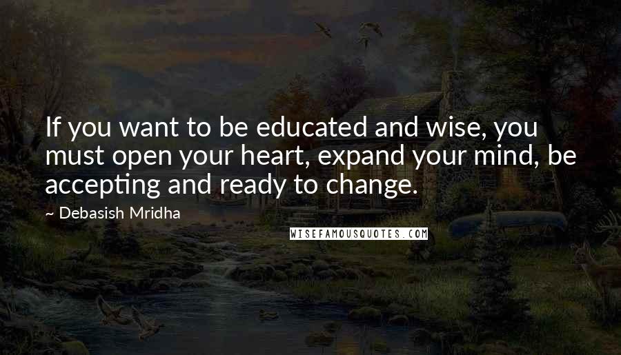 Debasish Mridha Quotes: If you want to be educated and wise, you must open your heart, expand your mind, be accepting and ready to change.