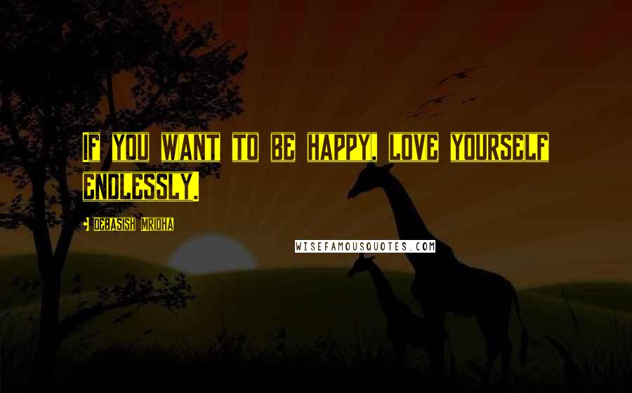 Debasish Mridha Quotes: If you want to be happy, love yourself endlessly.