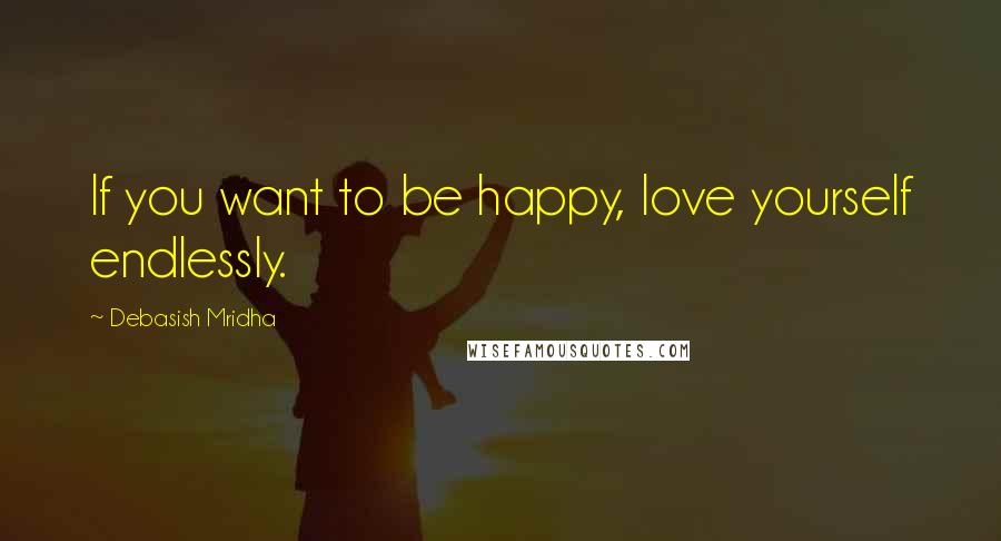 Debasish Mridha Quotes: If you want to be happy, love yourself endlessly.