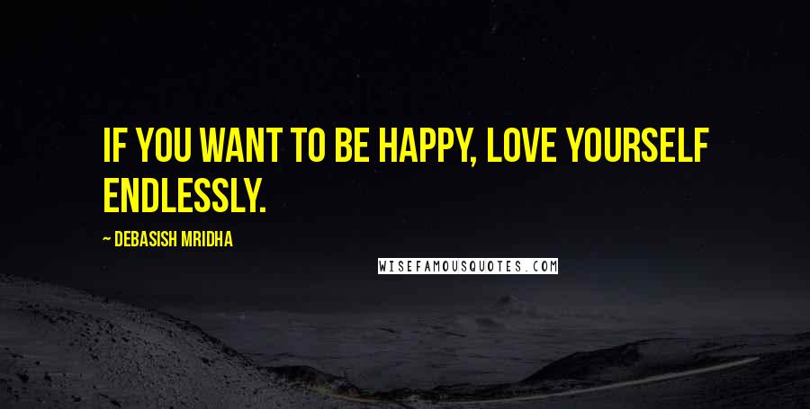 Debasish Mridha Quotes: If you want to be happy, love yourself endlessly.