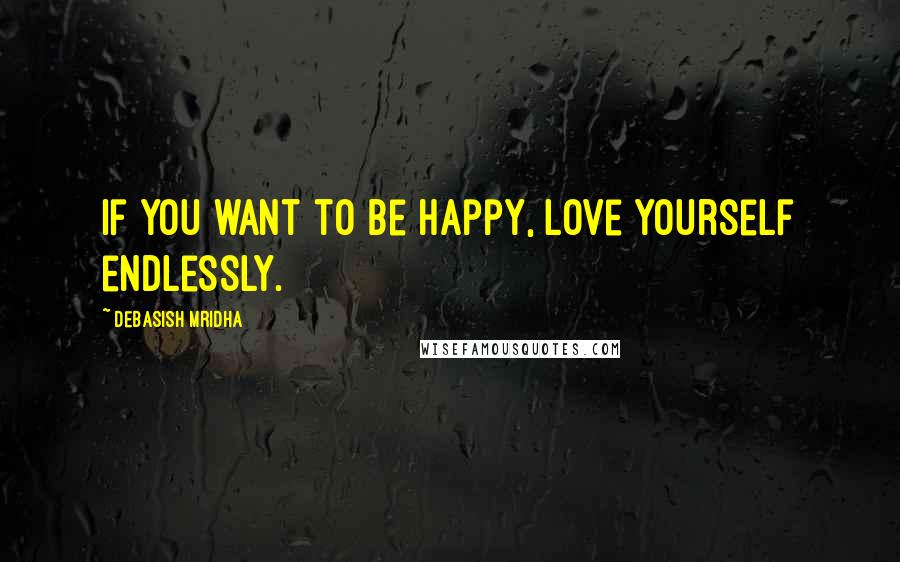 Debasish Mridha Quotes: If you want to be happy, love yourself endlessly.