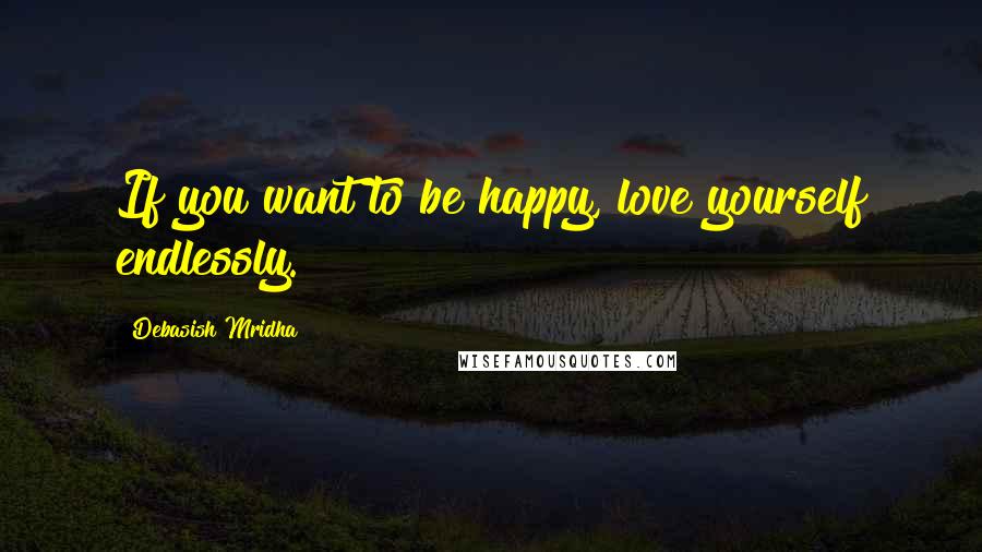 Debasish Mridha Quotes: If you want to be happy, love yourself endlessly.