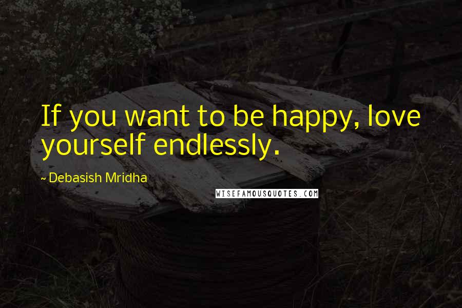 Debasish Mridha Quotes: If you want to be happy, love yourself endlessly.