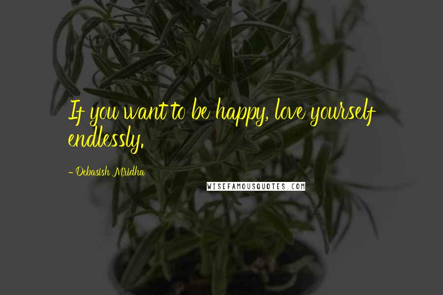 Debasish Mridha Quotes: If you want to be happy, love yourself endlessly.