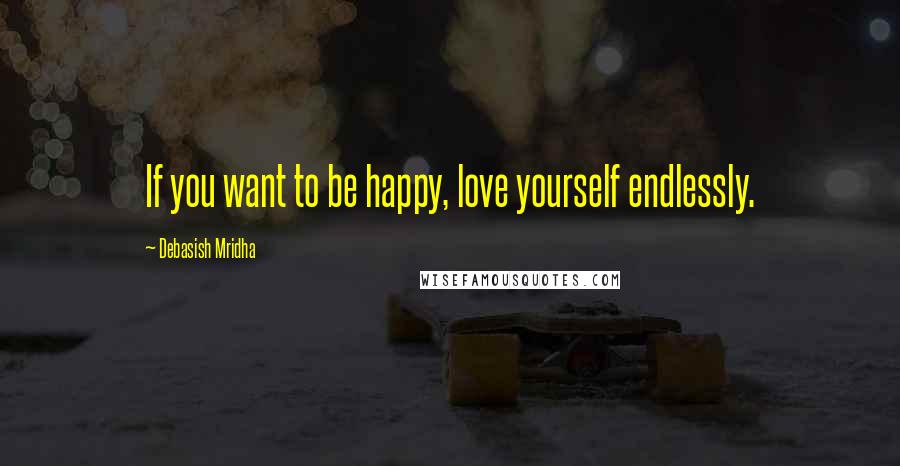 Debasish Mridha Quotes: If you want to be happy, love yourself endlessly.