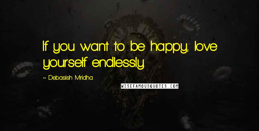 Debasish Mridha Quotes: If you want to be happy, love yourself endlessly.