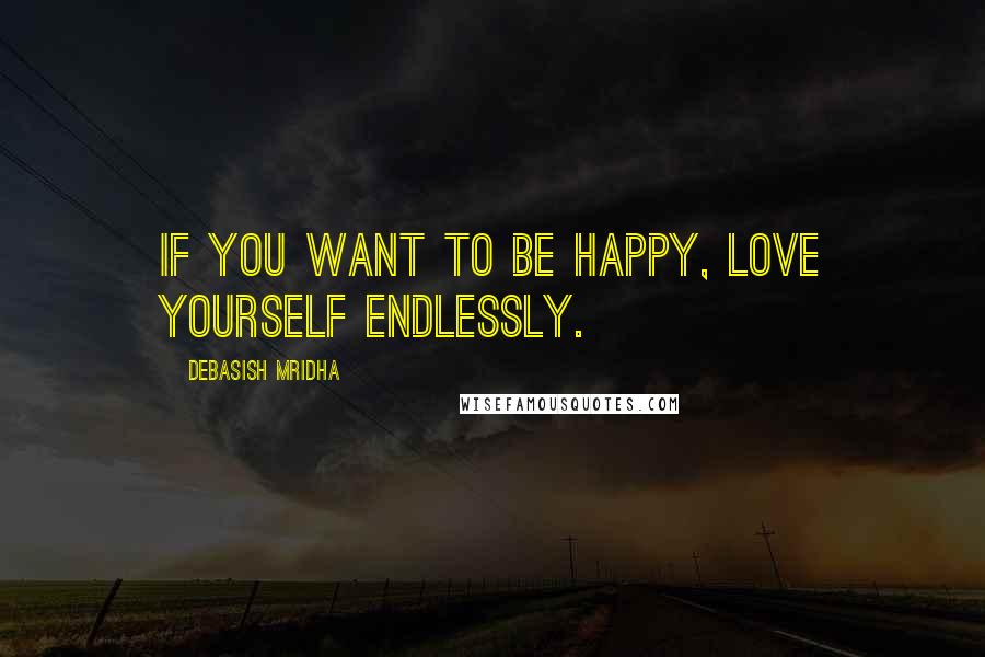 Debasish Mridha Quotes: If you want to be happy, love yourself endlessly.