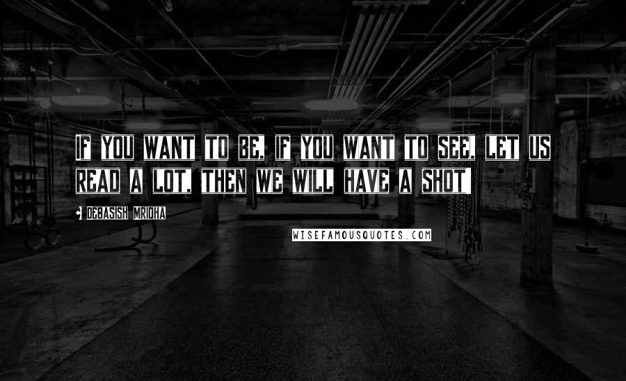 Debasish Mridha Quotes: If you want to be, if you want to see, let us read a lot, then we will have a shot!