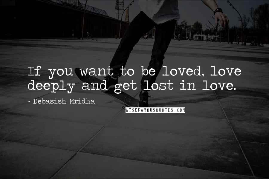 Debasish Mridha Quotes: If you want to be loved, love deeply and get lost in love.