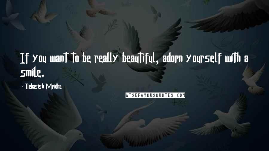 Debasish Mridha Quotes: If you want to be really beautiful, adorn yourself with a smile.