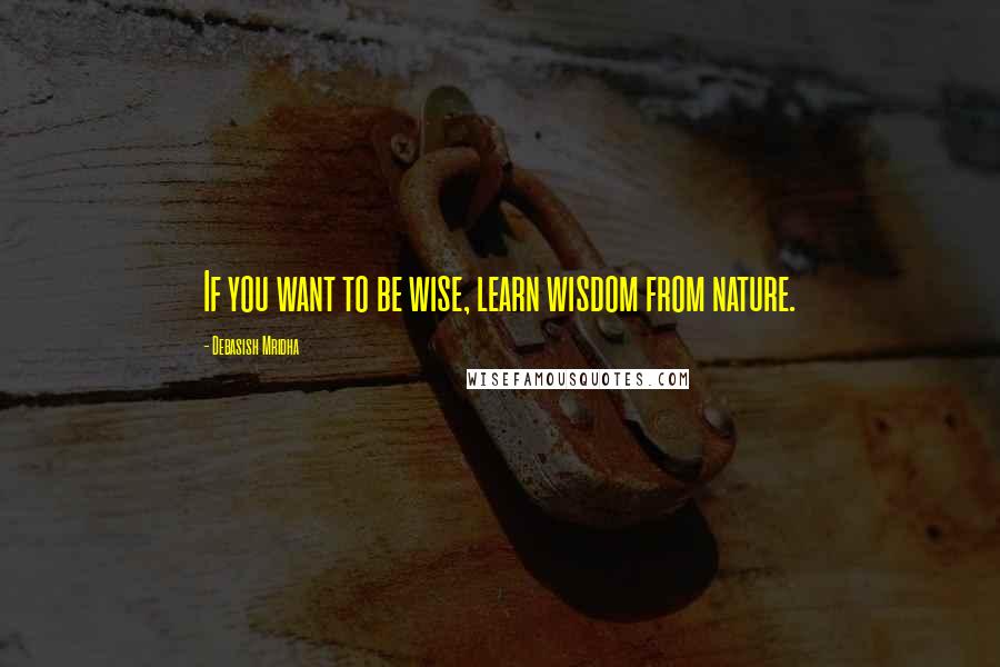 Debasish Mridha Quotes: If you want to be wise, learn wisdom from nature.