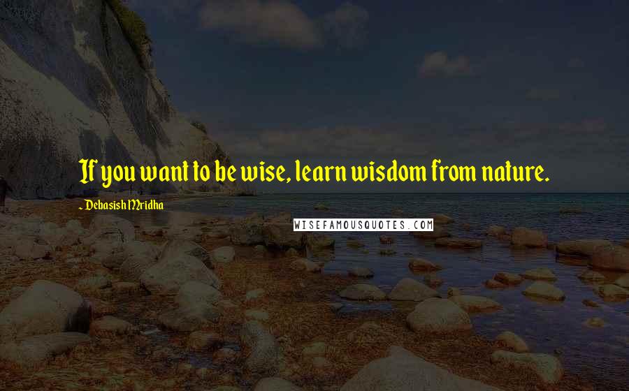 Debasish Mridha Quotes: If you want to be wise, learn wisdom from nature.