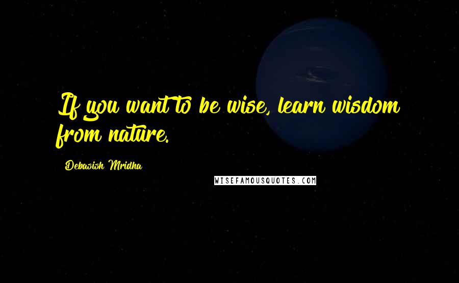 Debasish Mridha Quotes: If you want to be wise, learn wisdom from nature.