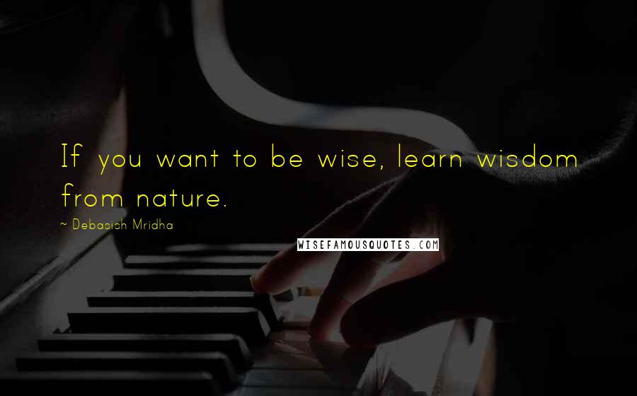 Debasish Mridha Quotes: If you want to be wise, learn wisdom from nature.