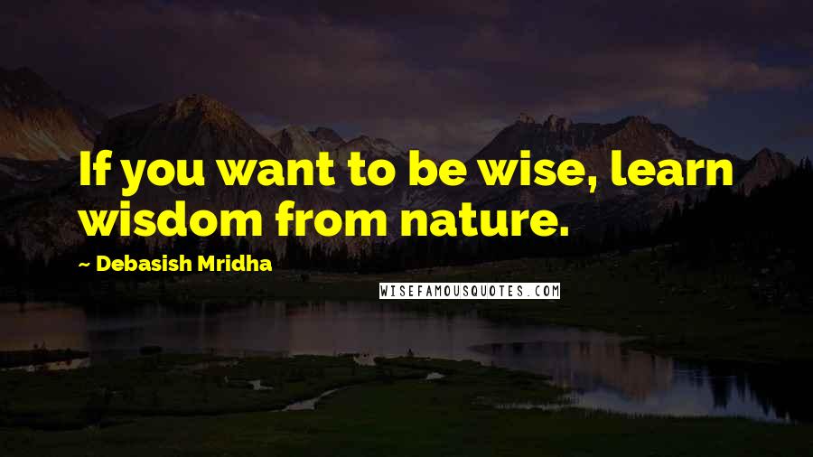 Debasish Mridha Quotes: If you want to be wise, learn wisdom from nature.