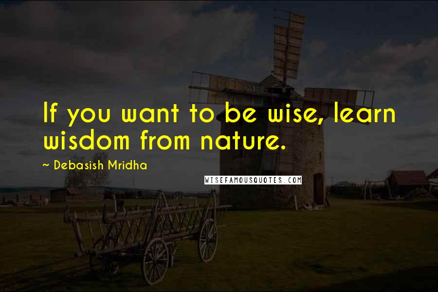 Debasish Mridha Quotes: If you want to be wise, learn wisdom from nature.