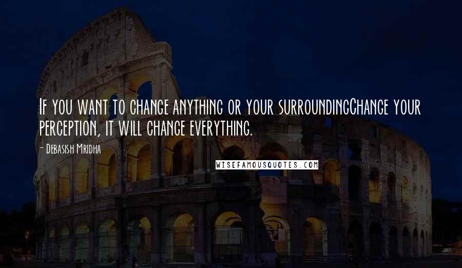 Debasish Mridha Quotes: If you want to change anything or your surroundingChange your perception, it will change everything.