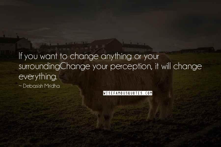 Debasish Mridha Quotes: If you want to change anything or your surroundingChange your perception, it will change everything.