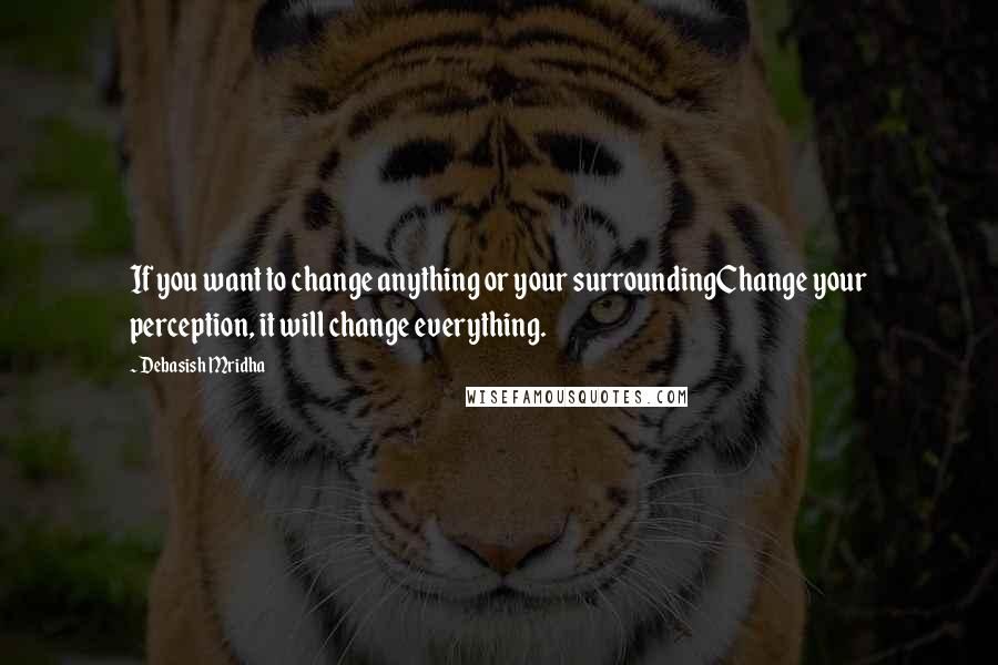 Debasish Mridha Quotes: If you want to change anything or your surroundingChange your perception, it will change everything.