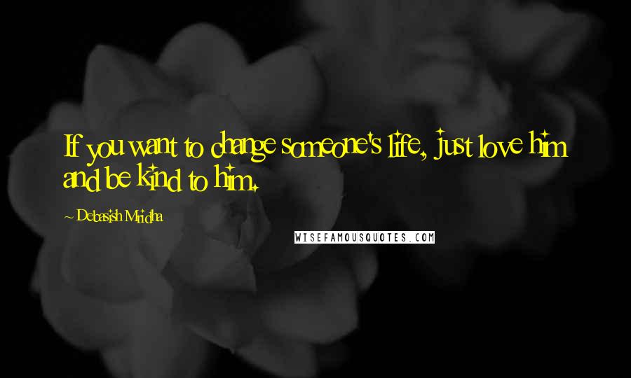 Debasish Mridha Quotes: If you want to change someone's life, just love him and be kind to him.
