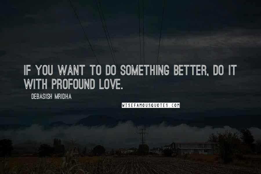 Debasish Mridha Quotes: If you want to do something better, do it with profound love.