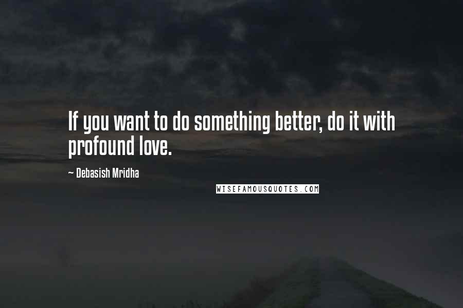 Debasish Mridha Quotes: If you want to do something better, do it with profound love.