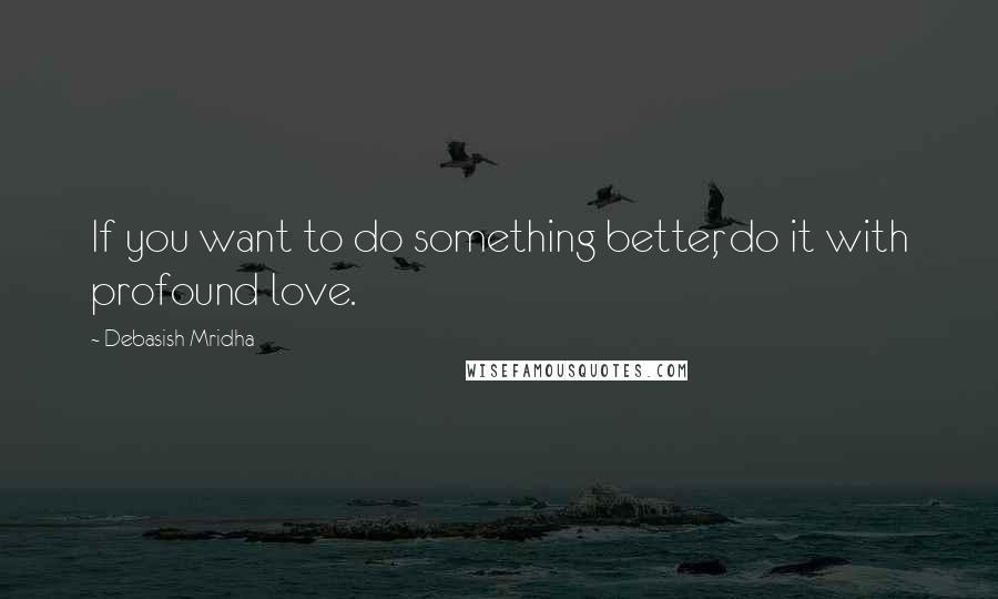 Debasish Mridha Quotes: If you want to do something better, do it with profound love.