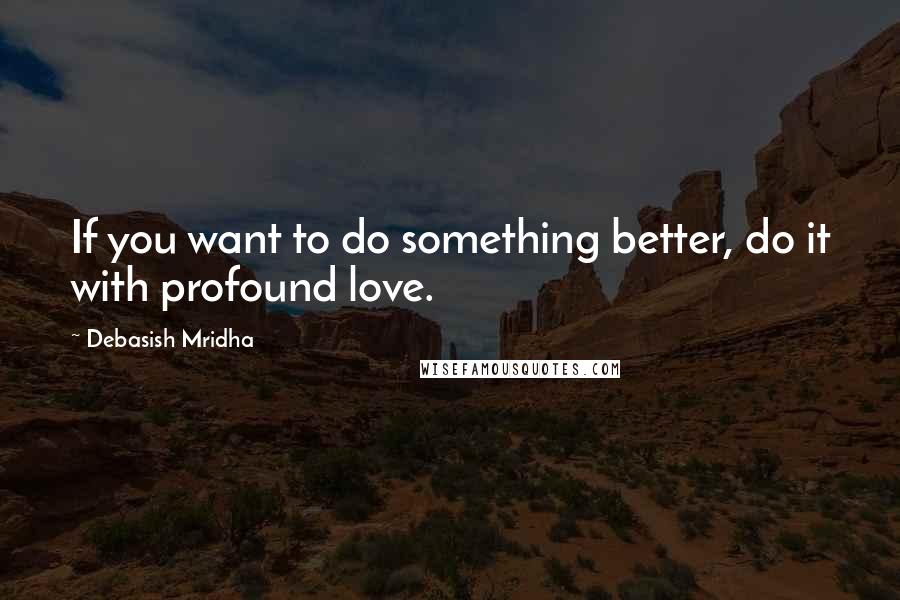 Debasish Mridha Quotes: If you want to do something better, do it with profound love.