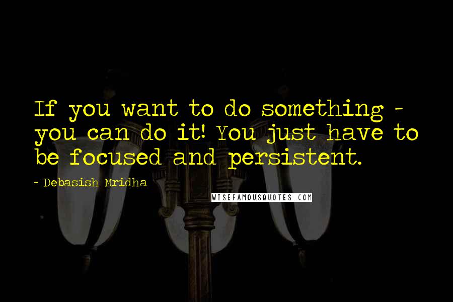 Debasish Mridha Quotes: If you want to do something - you can do it! You just have to be focused and persistent.