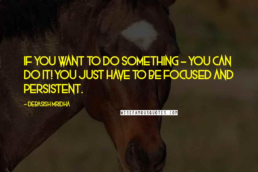 Debasish Mridha Quotes: If you want to do something - you can do it! You just have to be focused and persistent.