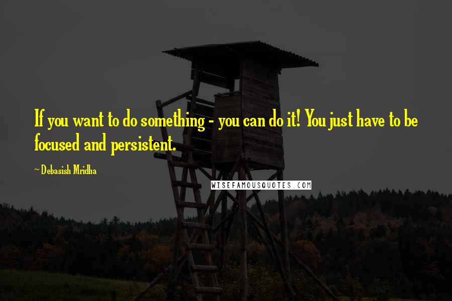 Debasish Mridha Quotes: If you want to do something - you can do it! You just have to be focused and persistent.