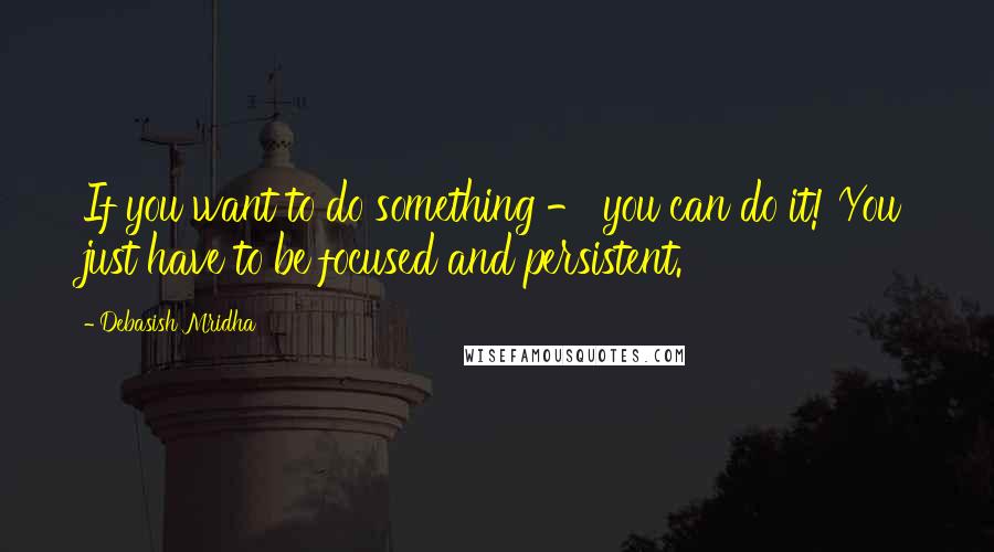 Debasish Mridha Quotes: If you want to do something - you can do it! You just have to be focused and persistent.