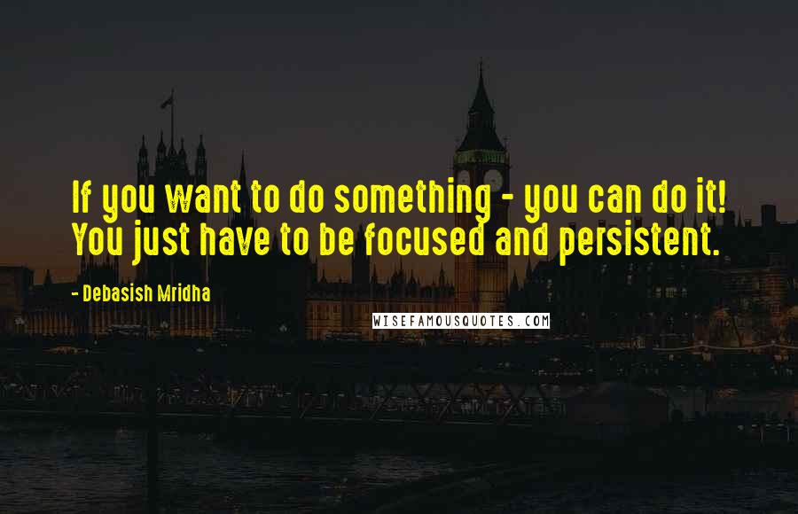 Debasish Mridha Quotes: If you want to do something - you can do it! You just have to be focused and persistent.
