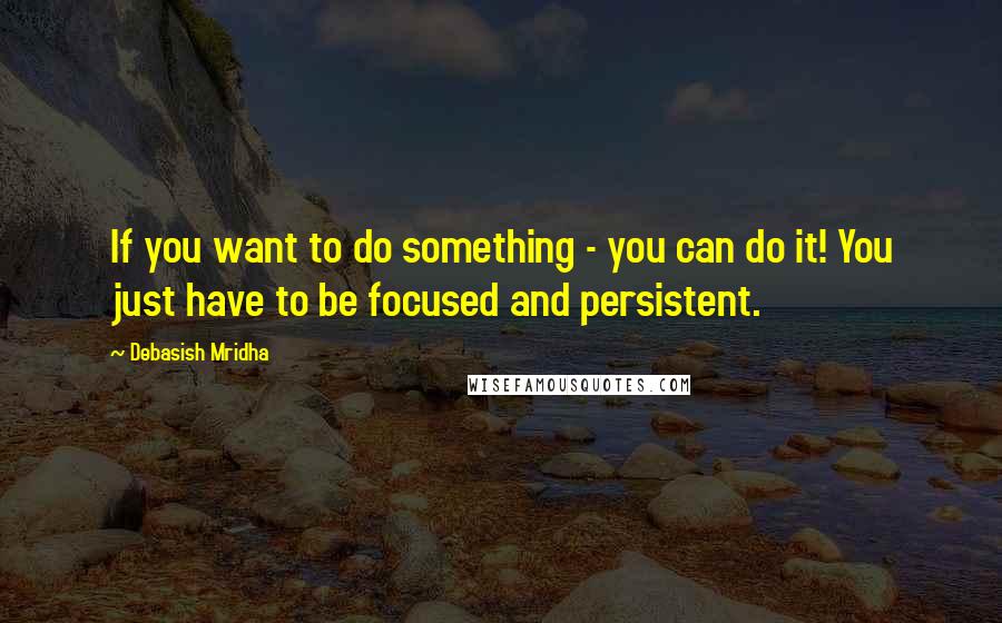 Debasish Mridha Quotes: If you want to do something - you can do it! You just have to be focused and persistent.