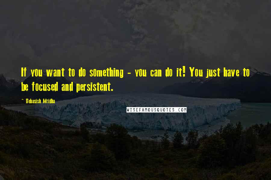 Debasish Mridha Quotes: If you want to do something - you can do it! You just have to be focused and persistent.