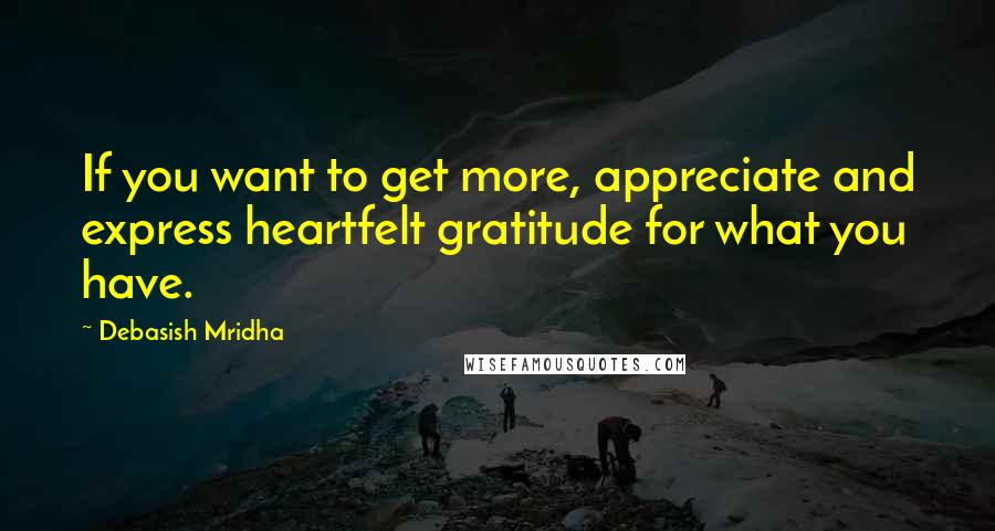 Debasish Mridha Quotes: If you want to get more, appreciate and express heartfelt gratitude for what you have.