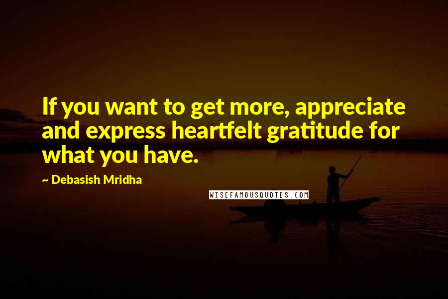 Debasish Mridha Quotes: If you want to get more, appreciate and express heartfelt gratitude for what you have.
