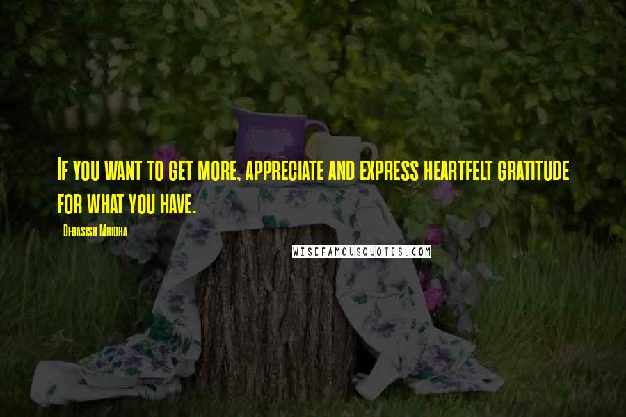 Debasish Mridha Quotes: If you want to get more, appreciate and express heartfelt gratitude for what you have.