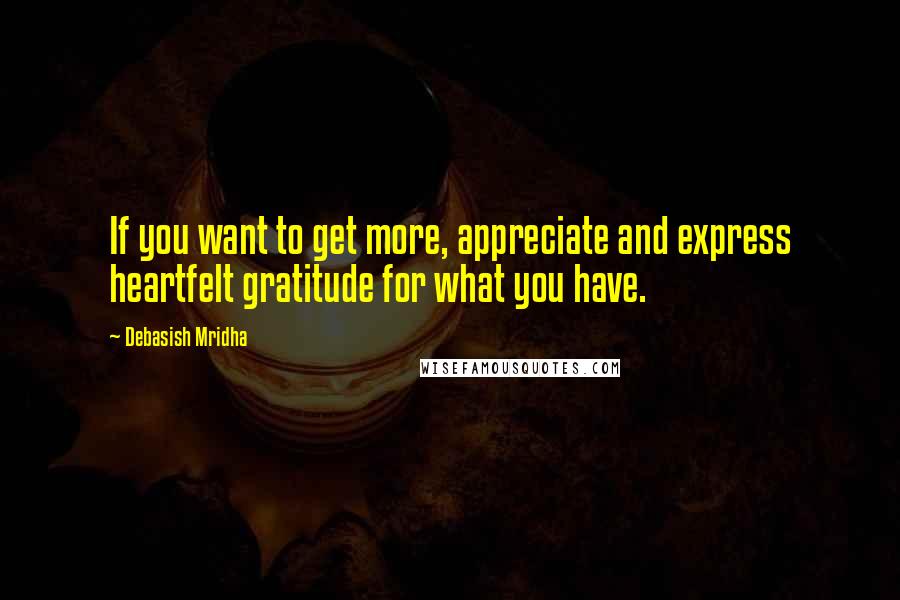 Debasish Mridha Quotes: If you want to get more, appreciate and express heartfelt gratitude for what you have.