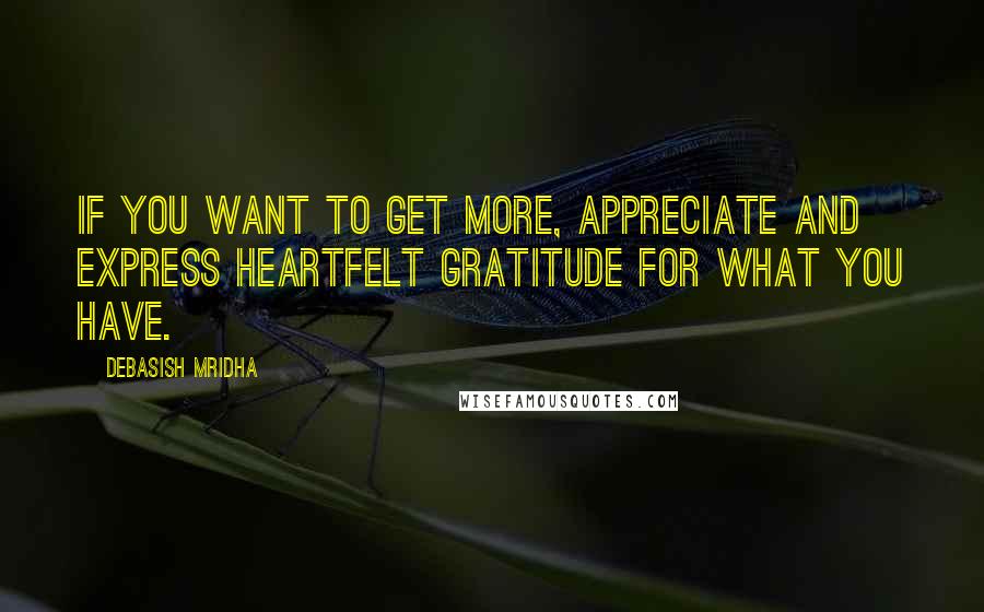 Debasish Mridha Quotes: If you want to get more, appreciate and express heartfelt gratitude for what you have.
